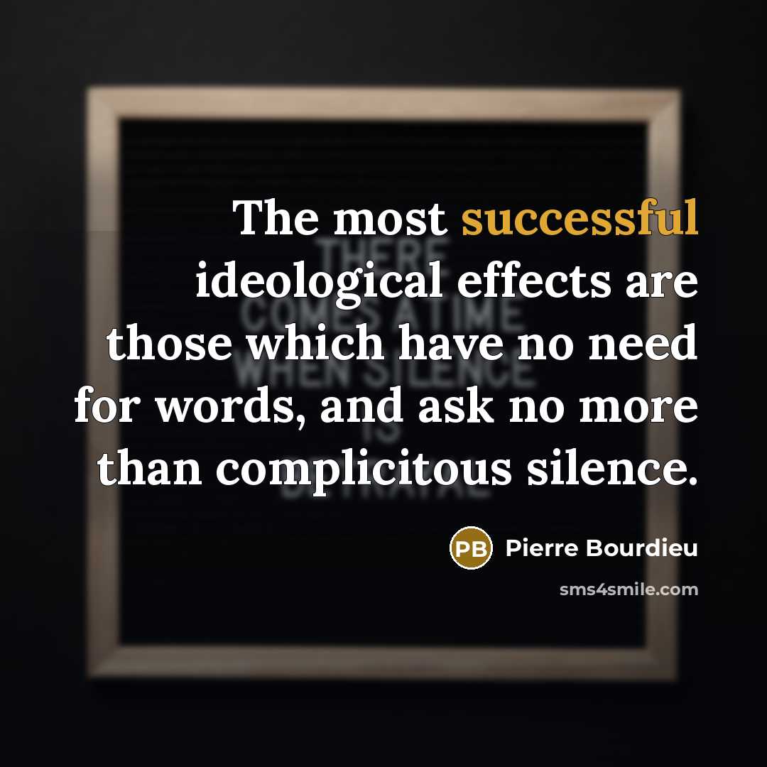 “The most successful ideological effects are those which have no need for words, and ask no more than complicitous silence.” quote by Pierre Bourdieu