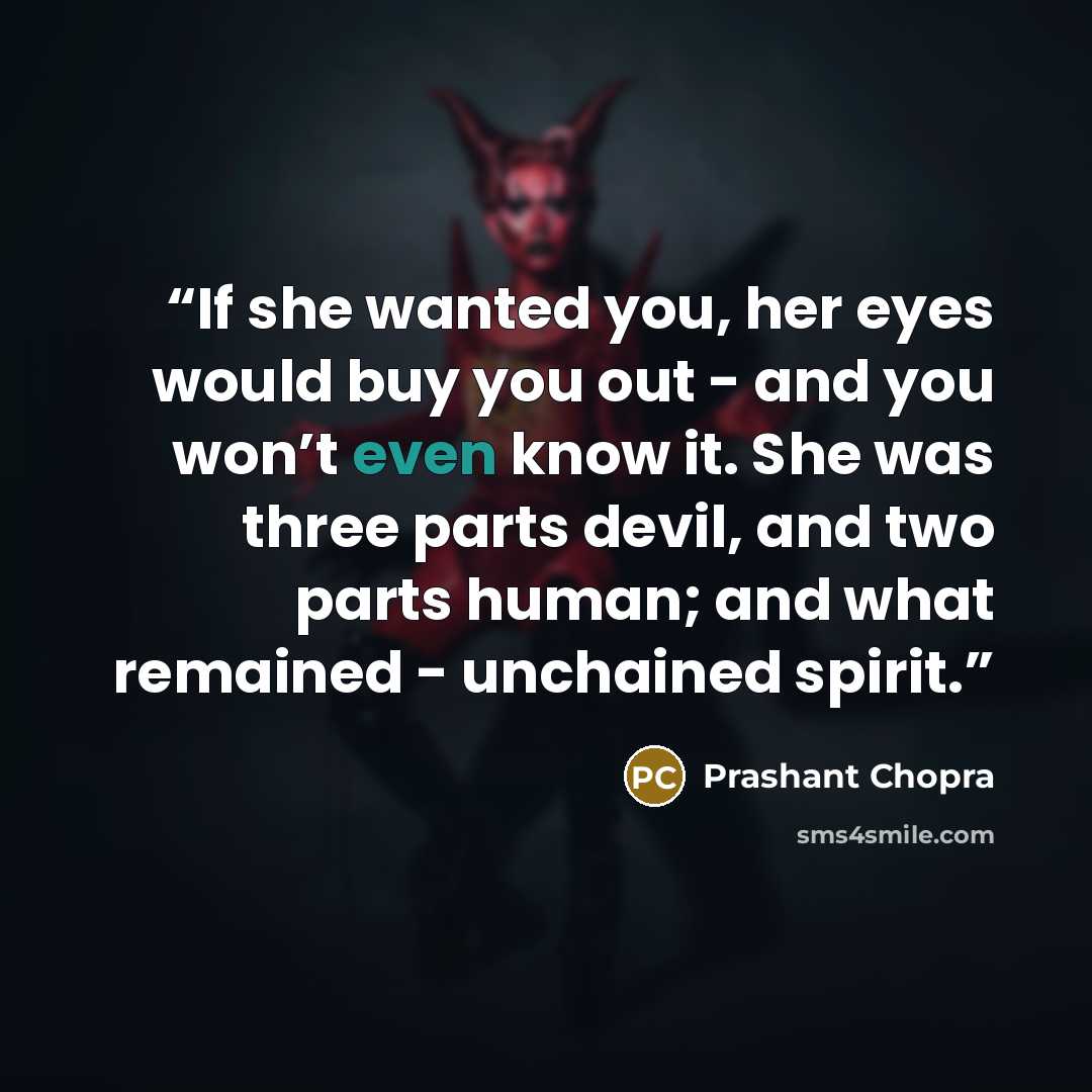 “If she wanted you, her eyes would buy you out - and you won’t even know it. She was three parts devil, and two parts human; and what remained - unchained spirit.” quote by Prashant Chopra