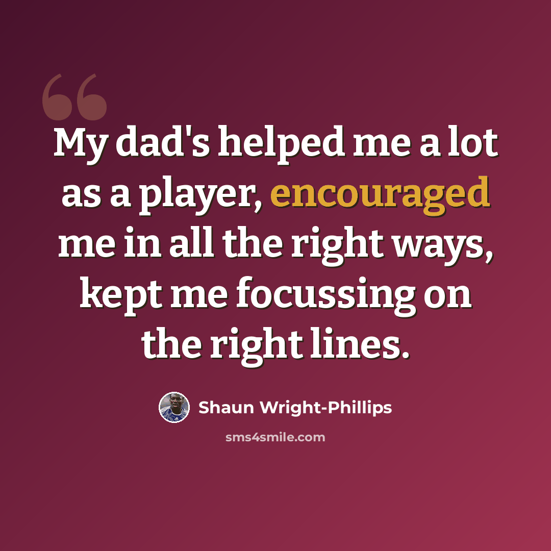 “My dad's helped me a lot as a player, encouraged me in all the right ways, kept me focussing on the right lines.” quote by Shaun Wright-Phillips