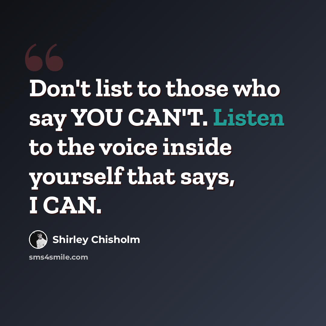 “Don't list to those who say YOU CAN'T. Listen to the voice inside yourself that says, I CAN.” quote by Shirley Chisholm