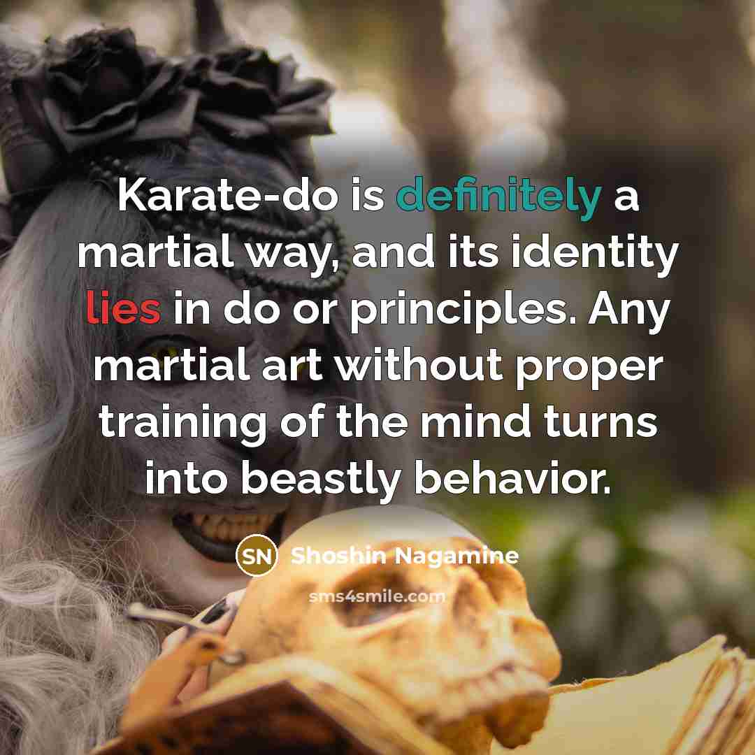 “Karate-do is definitely a martial way, and its identity lies in do or principles. Any martial art without proper training of the mind turns into beastly behavior.” quote by Shoshin Nagamine