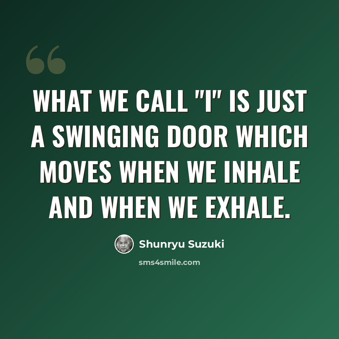 “What we call "I" is just a swinging door which moves when we inhale and when we exhale.” quote by Shunryu Suzuki