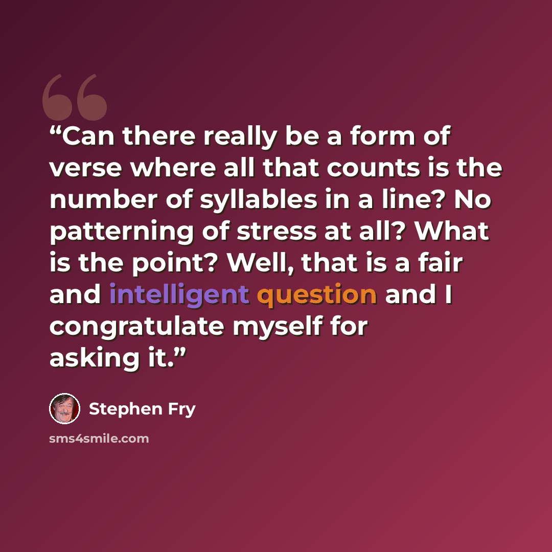 “Can there really be a form of verse where all that counts is the number of syllables in a line? No patterning of stress at all? What is the point? Well, that is a fair and intelligent question and I congratulate myself for asking it.” quote by Stephen Fry