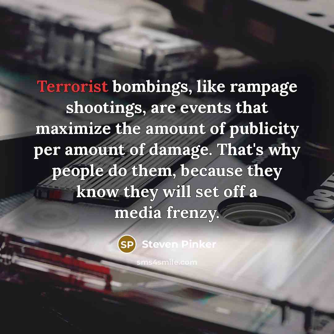 “Terrorist bombings, like rampage shootings, are events that maximize the amount of publicity per amount of damage. That's why people do them, because they know they will set off a media frenzy.” quote by Steven Pinker