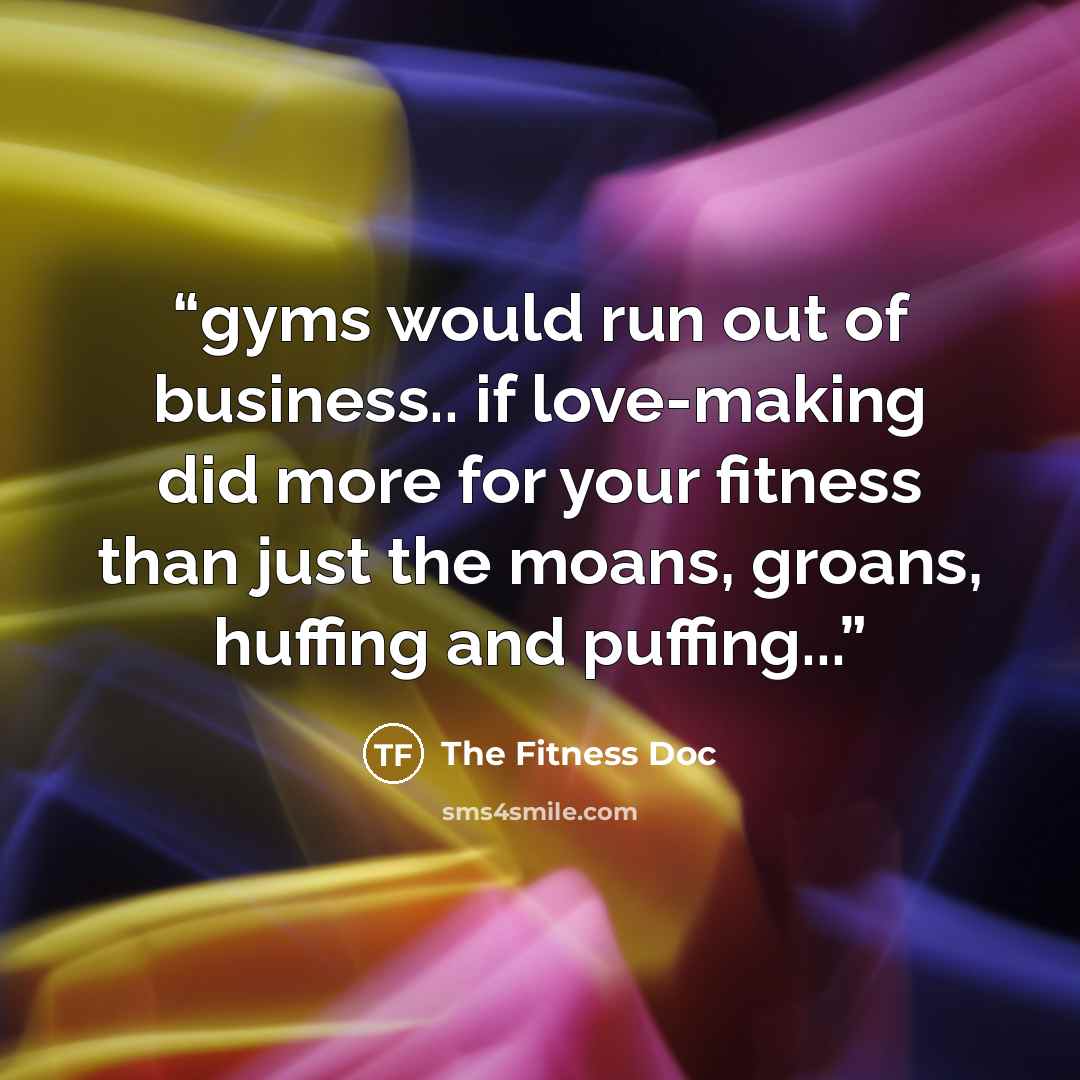 “gyms would run out of business.. if love-making did more for your fitness than just the moans, groans, huffing and puffing...” quote by The Fitness Doc