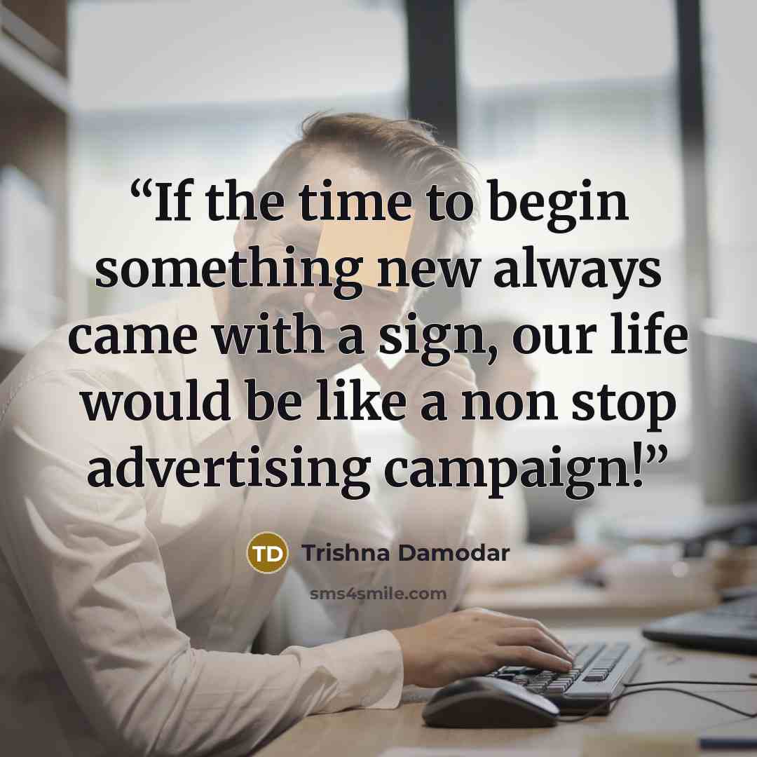 “If the time to begin something new always came with a sign, our life would be like a non stop advertising campaign!” quote by Trishna Damodar