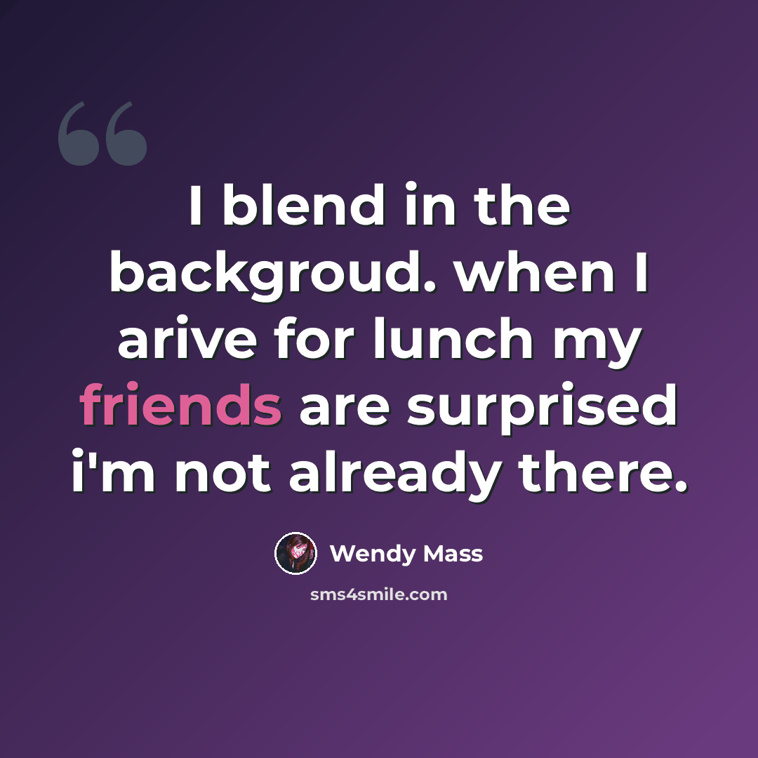 “I blend in the backgroud. when I arive for lunch my friends are surprised i'm not already there.” quote by Wendy Mass