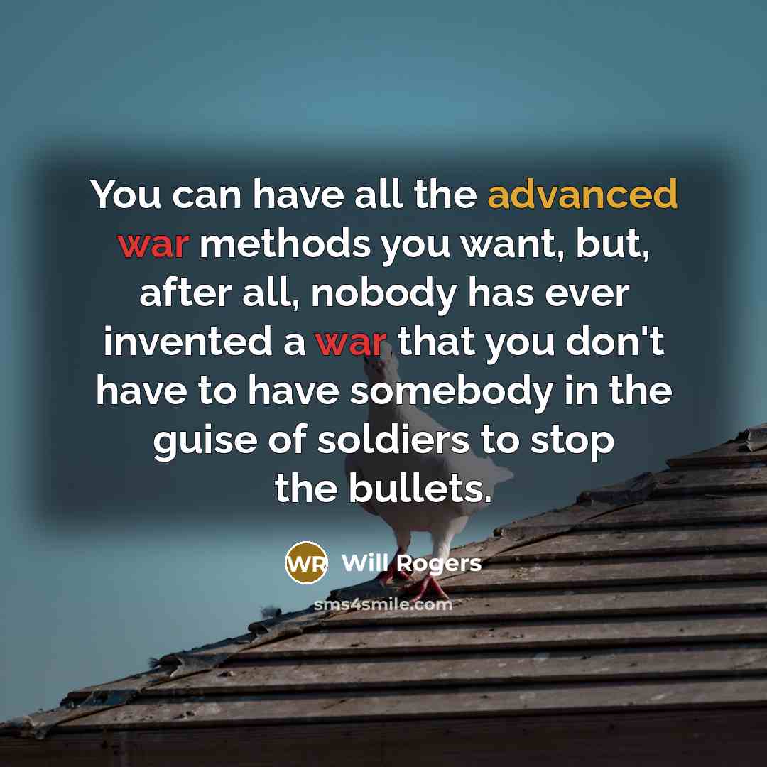 “You can have all the advanced war methods you want, but, after all, nobody has ever invented a war that you don't have to have somebody in the guise of soldiers to stop the bullets.” quote by Will Rogers