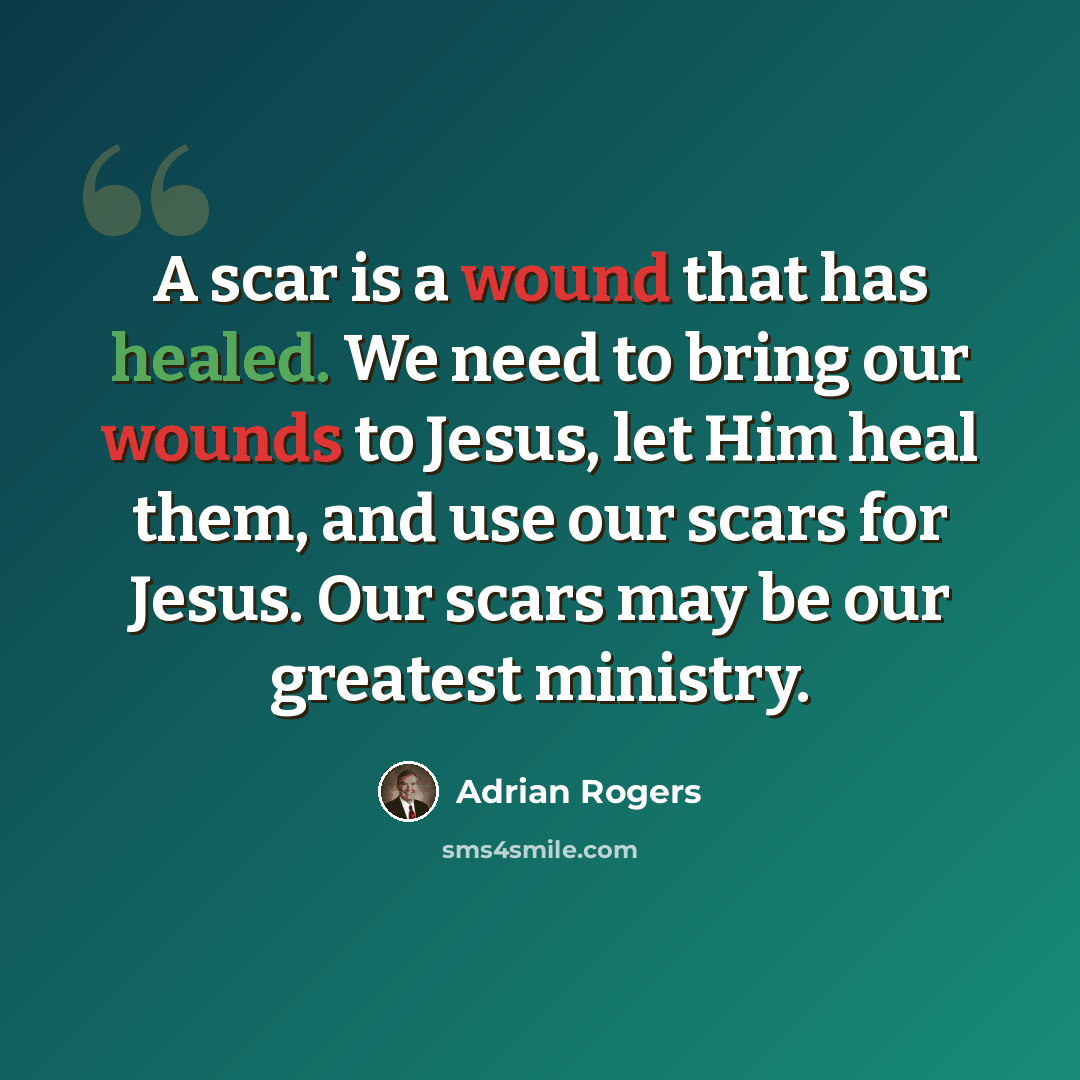 “A scar is a wound that has healed. We need to bring our wounds to Jesus, let Him heal them, and use our scars for Jesus. Our scars may be our greatest ministry.” quote by Adrian Rogers