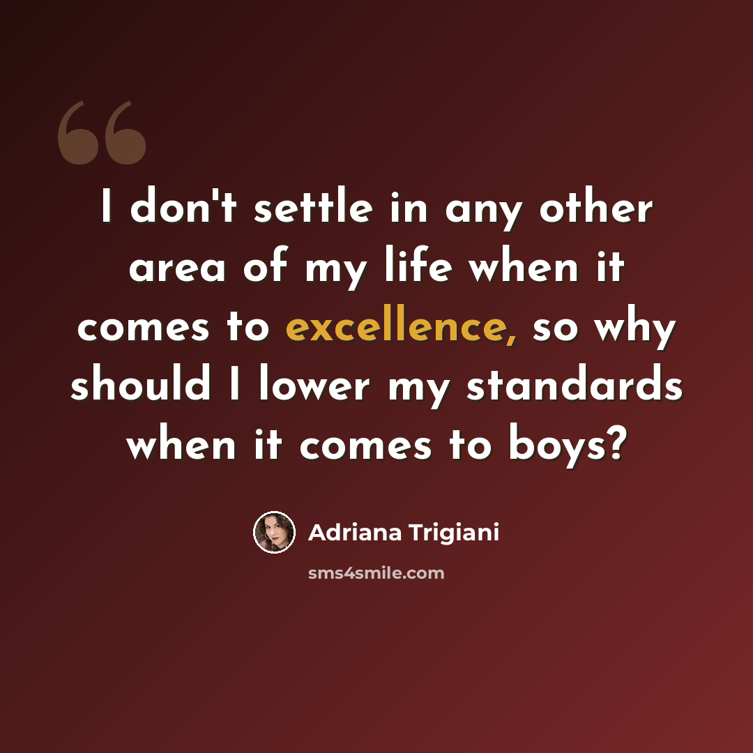 “I don't settle in any other area of my life when it comes to excellence, so why should I lower my standards when it comes to boys?” quote by Adriana Trigiani