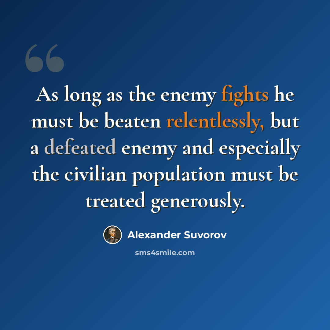 “As long as the enemy fights he must be beaten relentlessly, but a defeated enemy and especially the civilian population must be treated generously.” quote by Alexander Suvorov