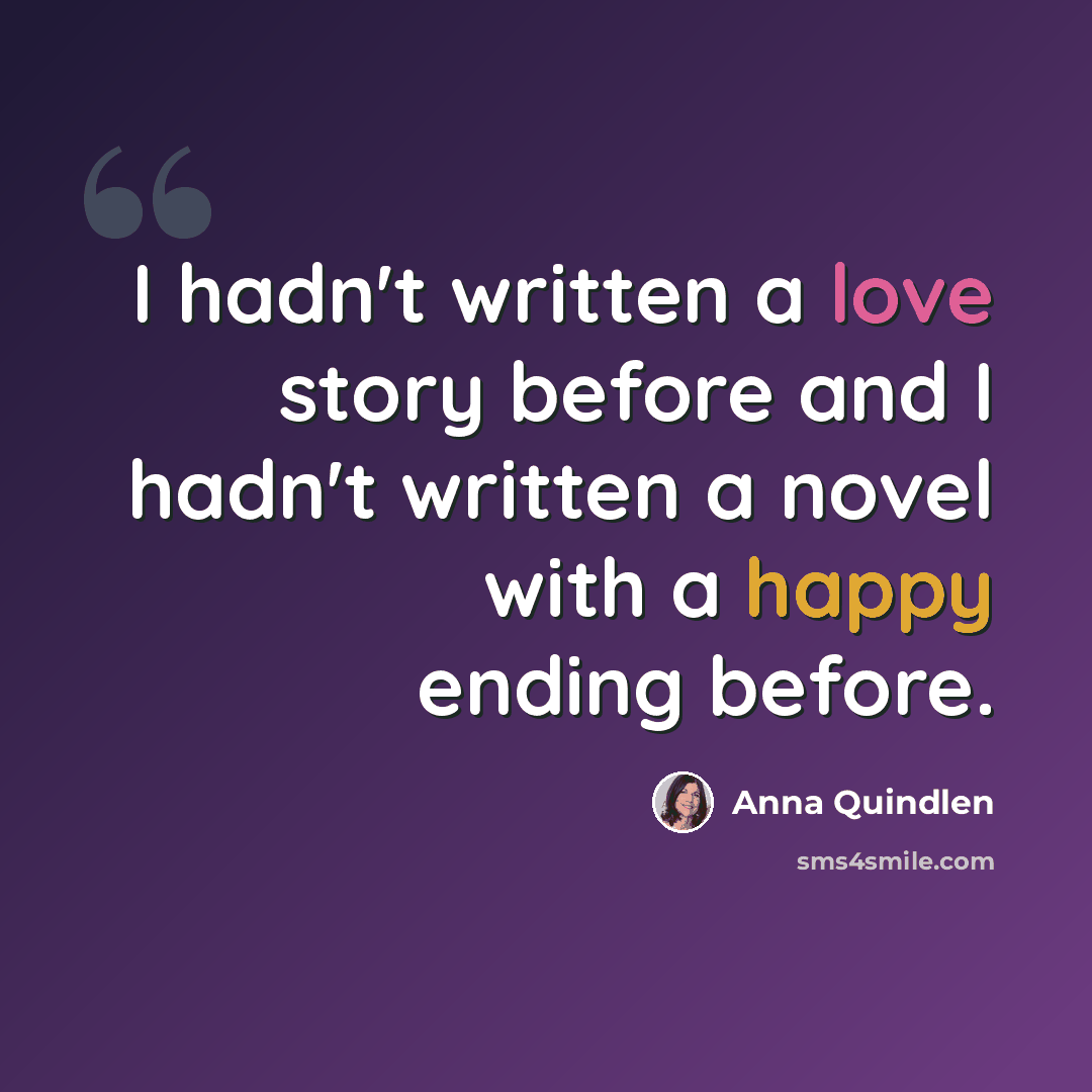 “I hadn't written a love story before and I hadn't written a novel with a happy ending before.” quote by Anna Quindlen