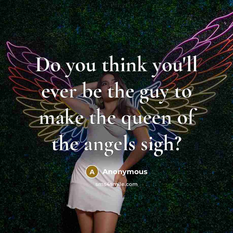 “Do you think you'll ever be the guy to make the queen of the angels sigh?” quote by Anonymous