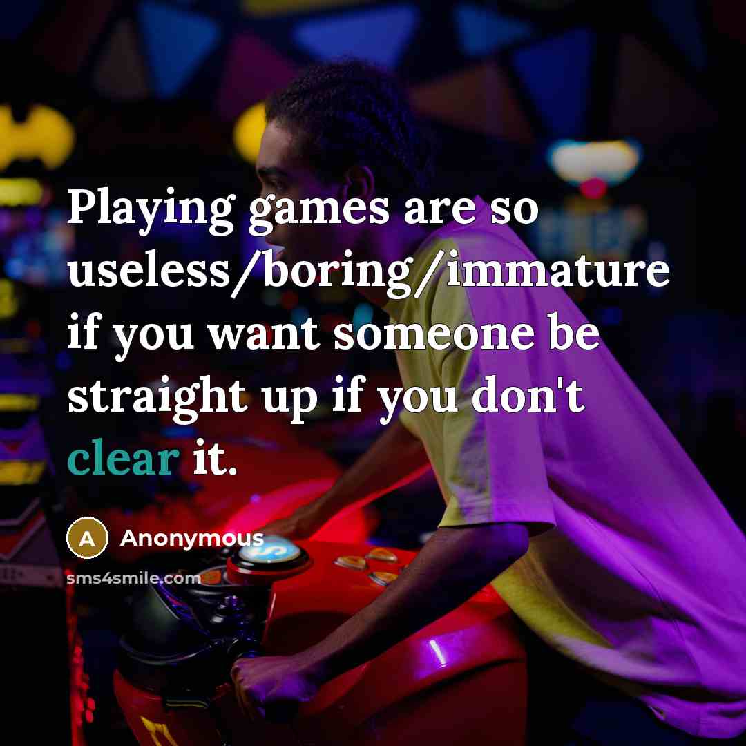 “Playing games are so useless/boring/immature if you want someone be straight up if you don't clear it.” quote by Anonymous