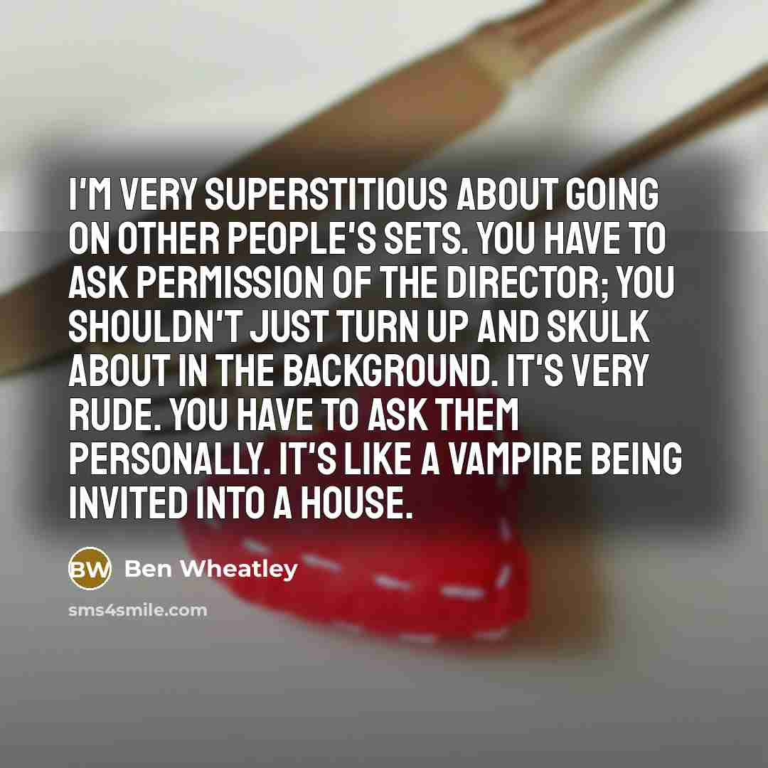 “I'm very superstitious about going on other people's sets. You have to ask permission of the director; you shouldn't just turn up and skulk about in the background. It's very rude. You have to ask them personally. It's like a vampire being invited into a house.” quote by Ben Wheatley