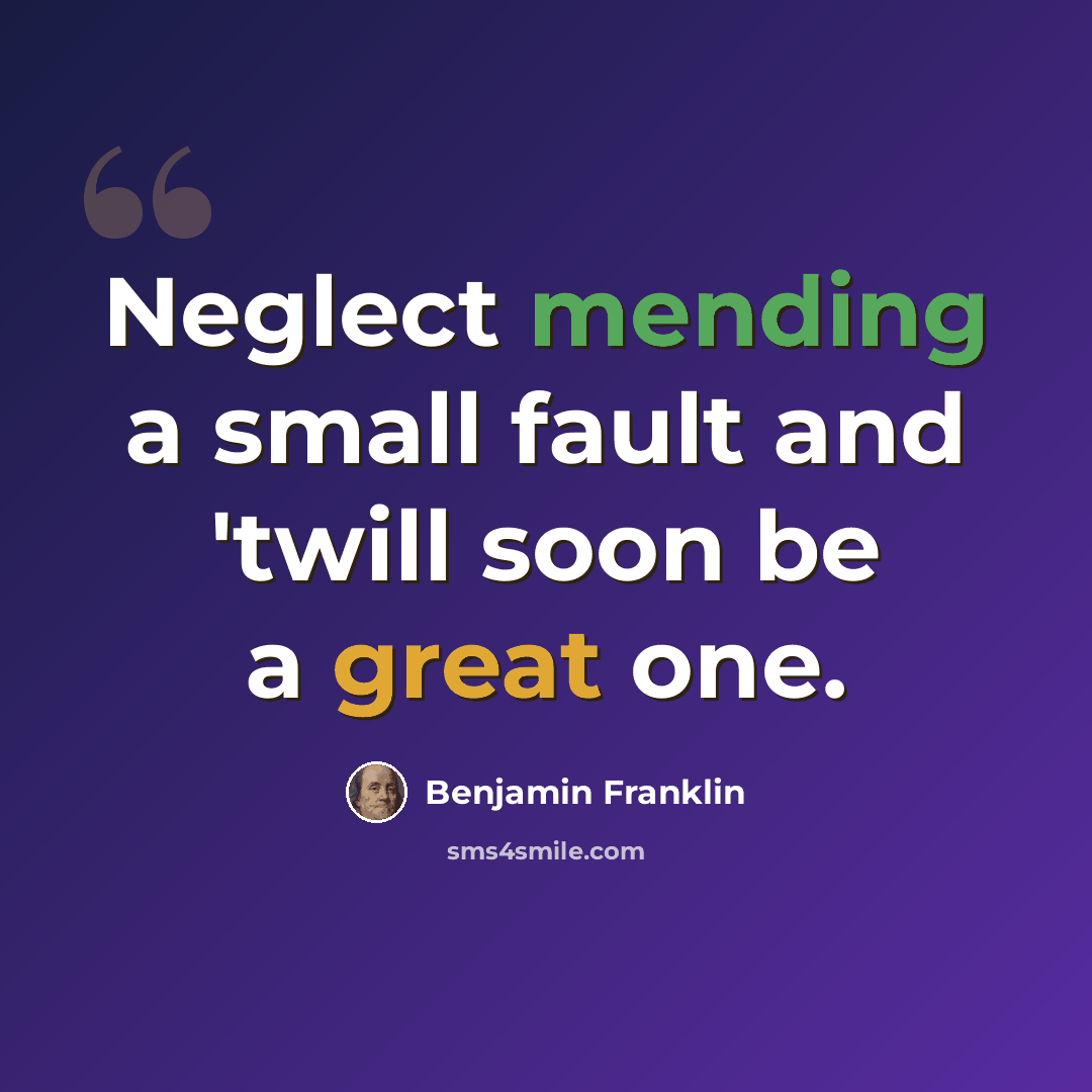 “Neglect mending a small fault and 'twill soon be a great one.” quote by Benjamin Franklin