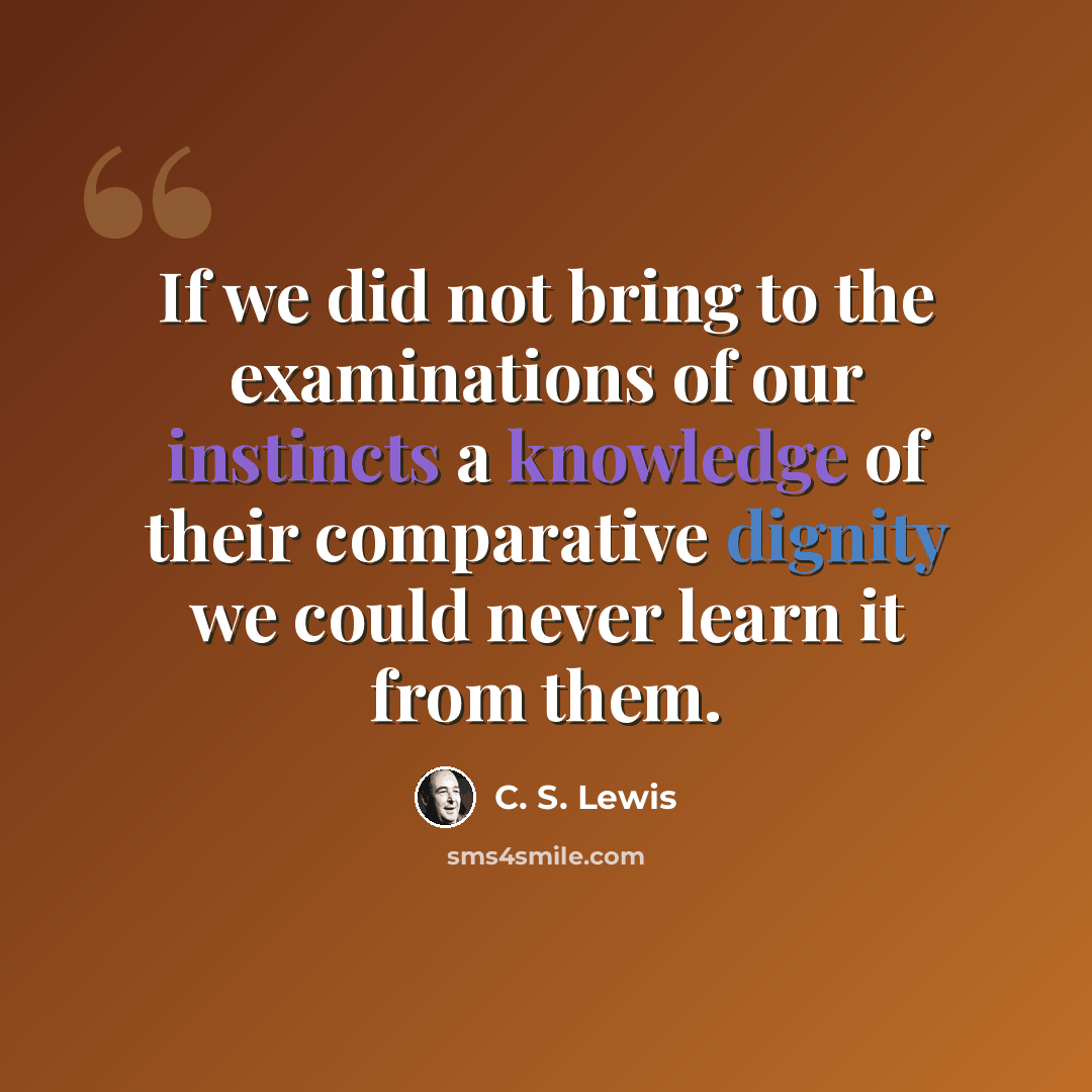 “If we did not bring to the examinations of our instincts a knowledge of their comparative dignity we could never learn it from them.” quote by C. S. Lewis