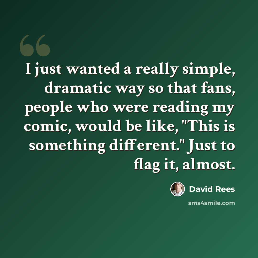 “I just wanted a really simple, dramatic way so that fans, people who were reading my comic, would be like, "This is something different." Just to flag it, almost.” quote by David Rees