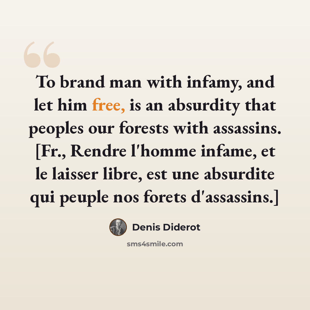 “To brand man with infamy, and let him free, is an absurdity that peoples our forests with assassins. [Fr., Rendre l'homme infame, et le laisser libre, est une absurdite qui peuple nos forets d'assassins.]” quote by Denis Diderot