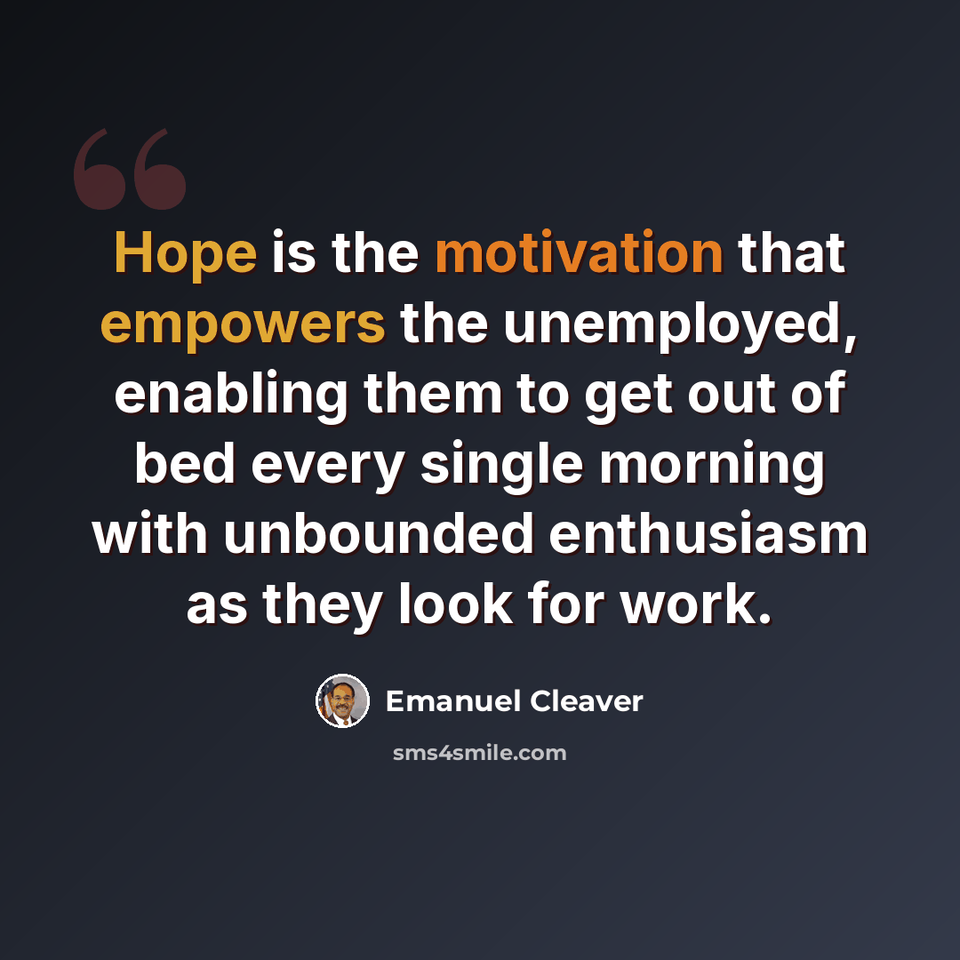 “Hope is the motivation that empowers the unemployed, enabling them to get out of bed every single morning with unbounded enthusiasm as they look for work.” quote by Emanuel Cleaver