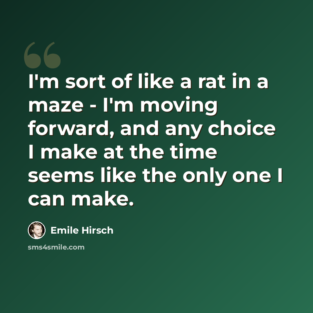“I'm sort of like a rat in a maze - I'm moving forward, and any choice I make at the time seems like the only one I can make.” quote by Emile Hirsch