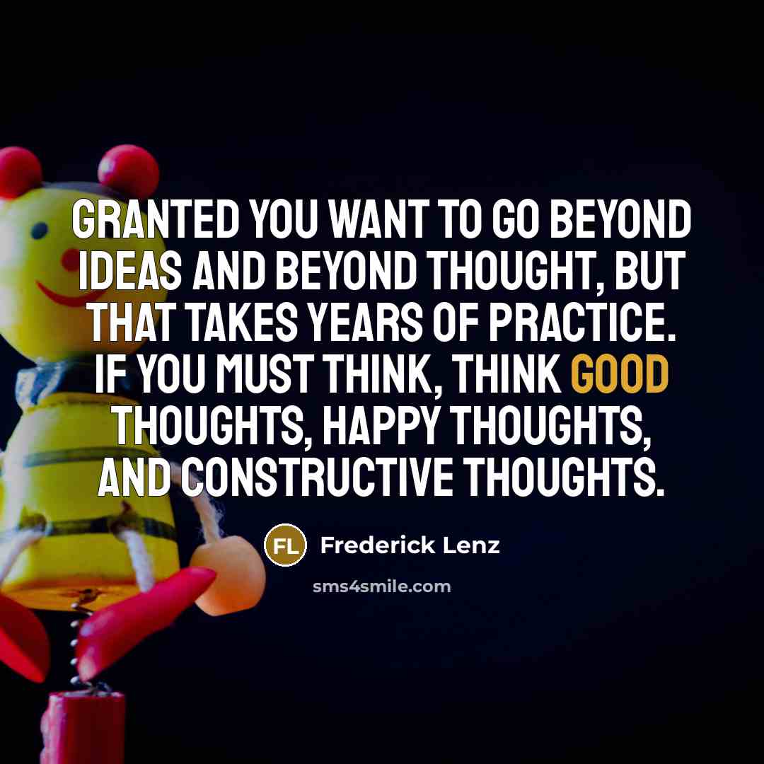 “Granted you want to go beyond ideas and beyond thought, but that takes years of practice. If you must think, think good thoughts, happy thoughts, and constructive thoughts.” quote by Frederick Lenz