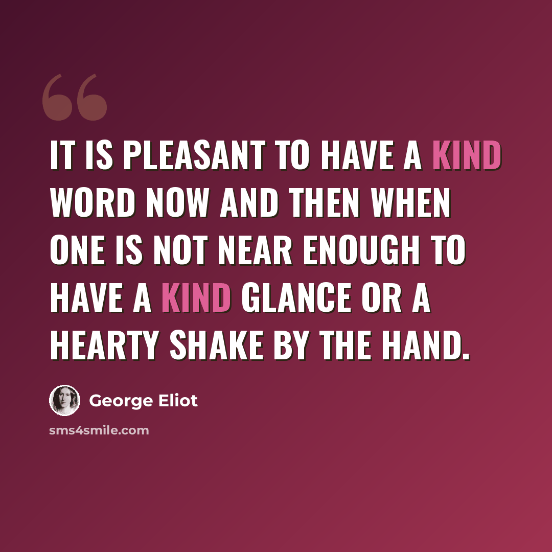 “It is pleasant to have a kind word now and then when one is not near enough to have a kind glance or a hearty shake by the hand.” quote by George Eliot