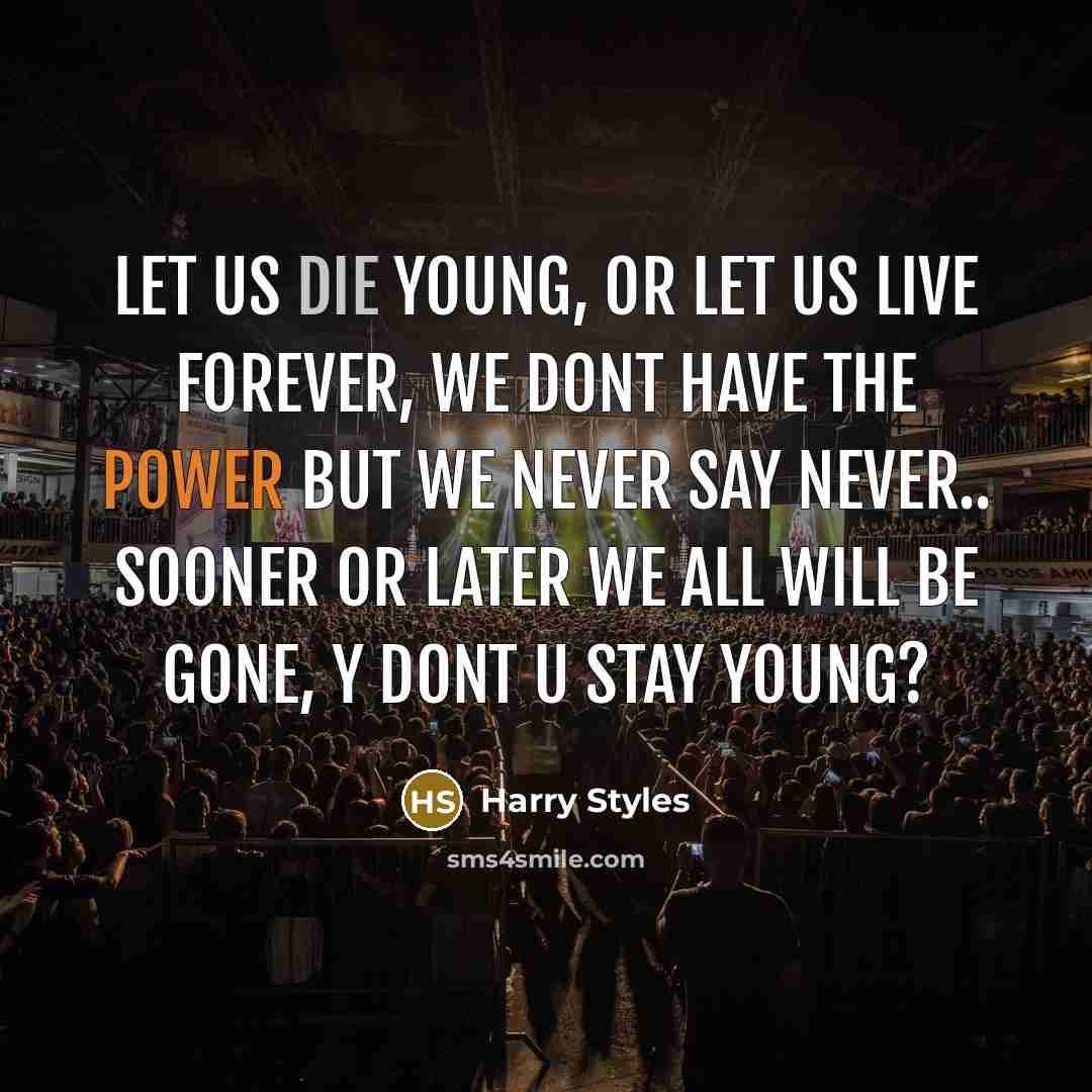 “let us die young, or let us live forever, We dont have the power but we Never say Never.. Sooner or later we all will be gone, y dont u stay young?” quote by Harry Styles