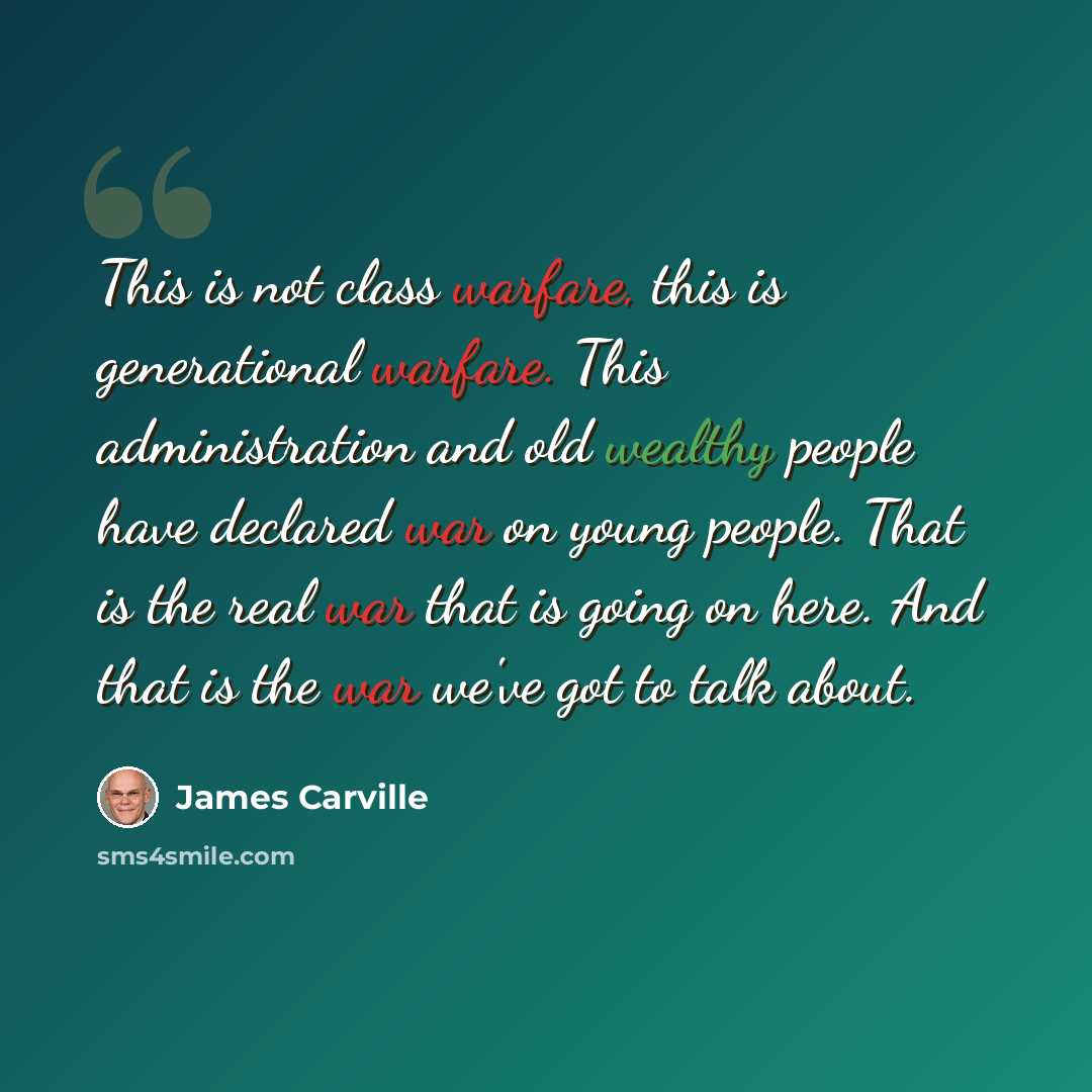 “This is not class warfare, this is generational warfare. This administration and old wealthy people have declared war on young people. That is the real war that is going on here. And that is the war we've got to talk about.” quote by James Carville