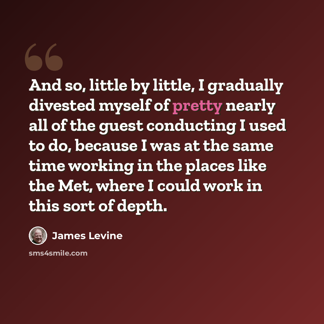 “And so, little by little, I gradually divested myself of pretty nearly all of the guest conducting I used to do, because I was at the same time working in the places like the Met, where I could work in this sort of depth.” quote by James Levine