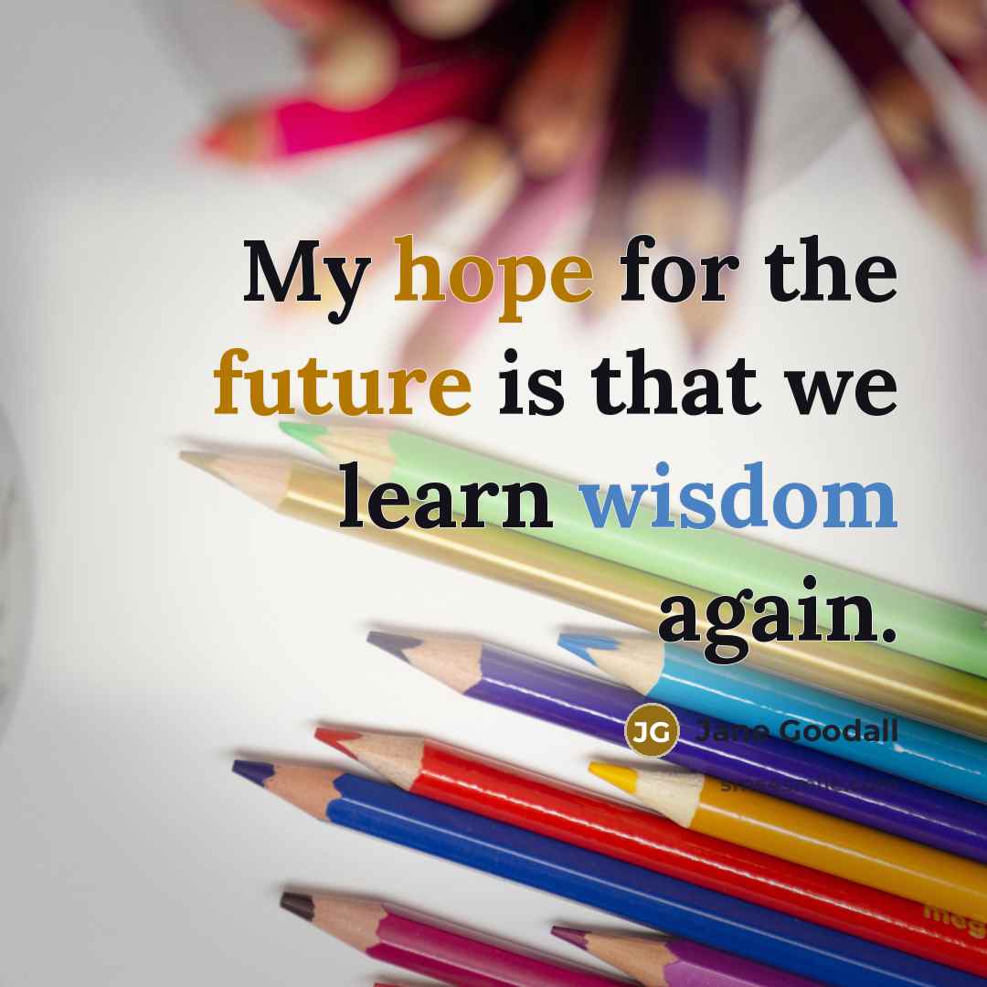 “My hope for the future is that we learn wisdom again.” quote by Jane Goodall