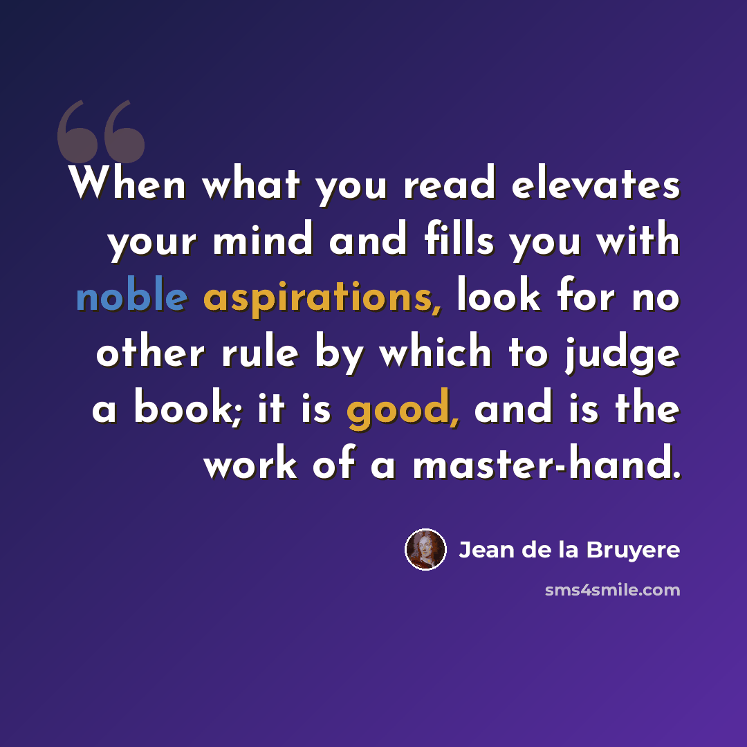 “When what you read elevates your mind and fills you with noble aspirations, look for no other rule by which to judge a book; it is good, and is the work of a master-hand.” quote by Jean de la Bruyere