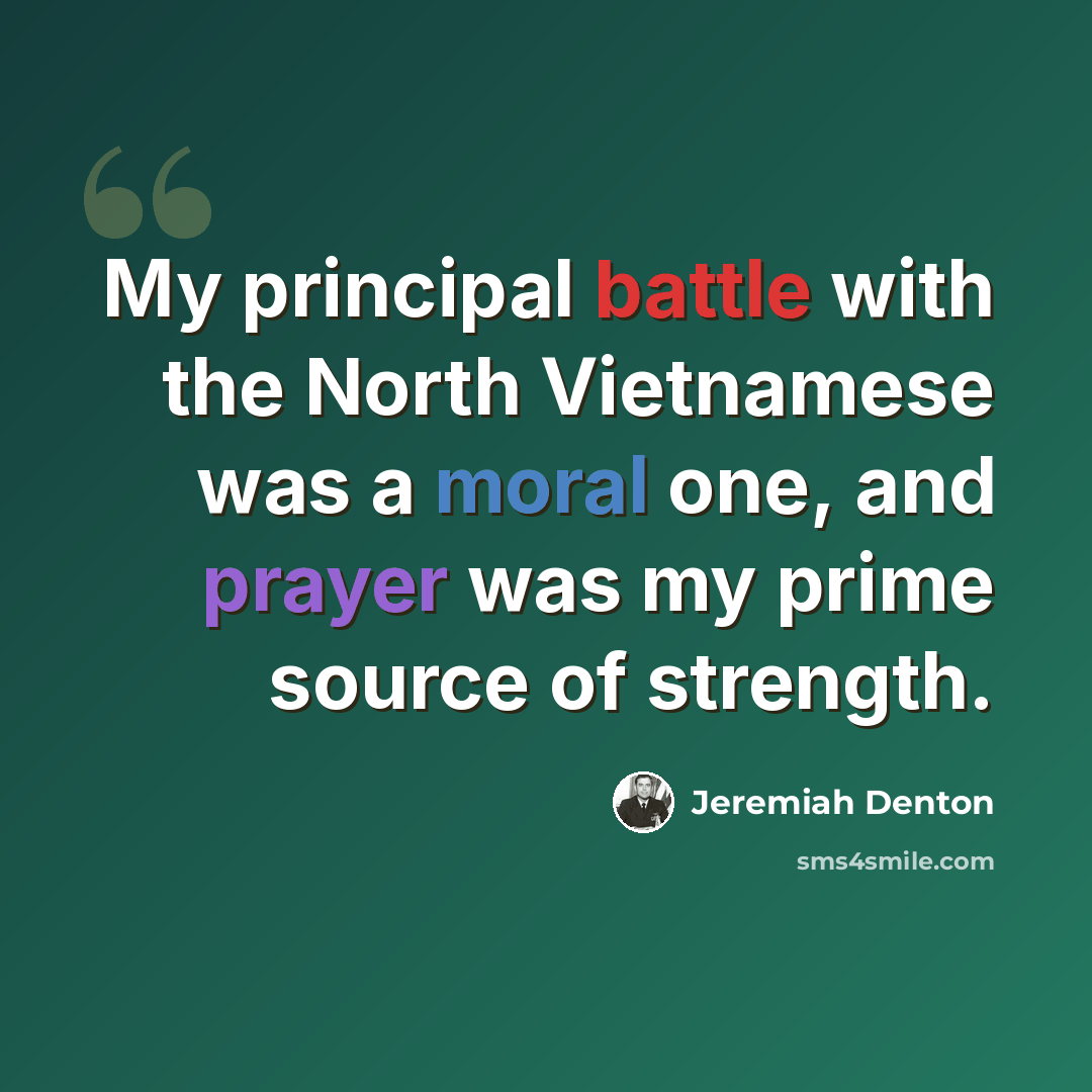 “My principal battle with the North Vietnamese was a moral one, and prayer was my prime source of strength.” quote by Jeremiah Denton