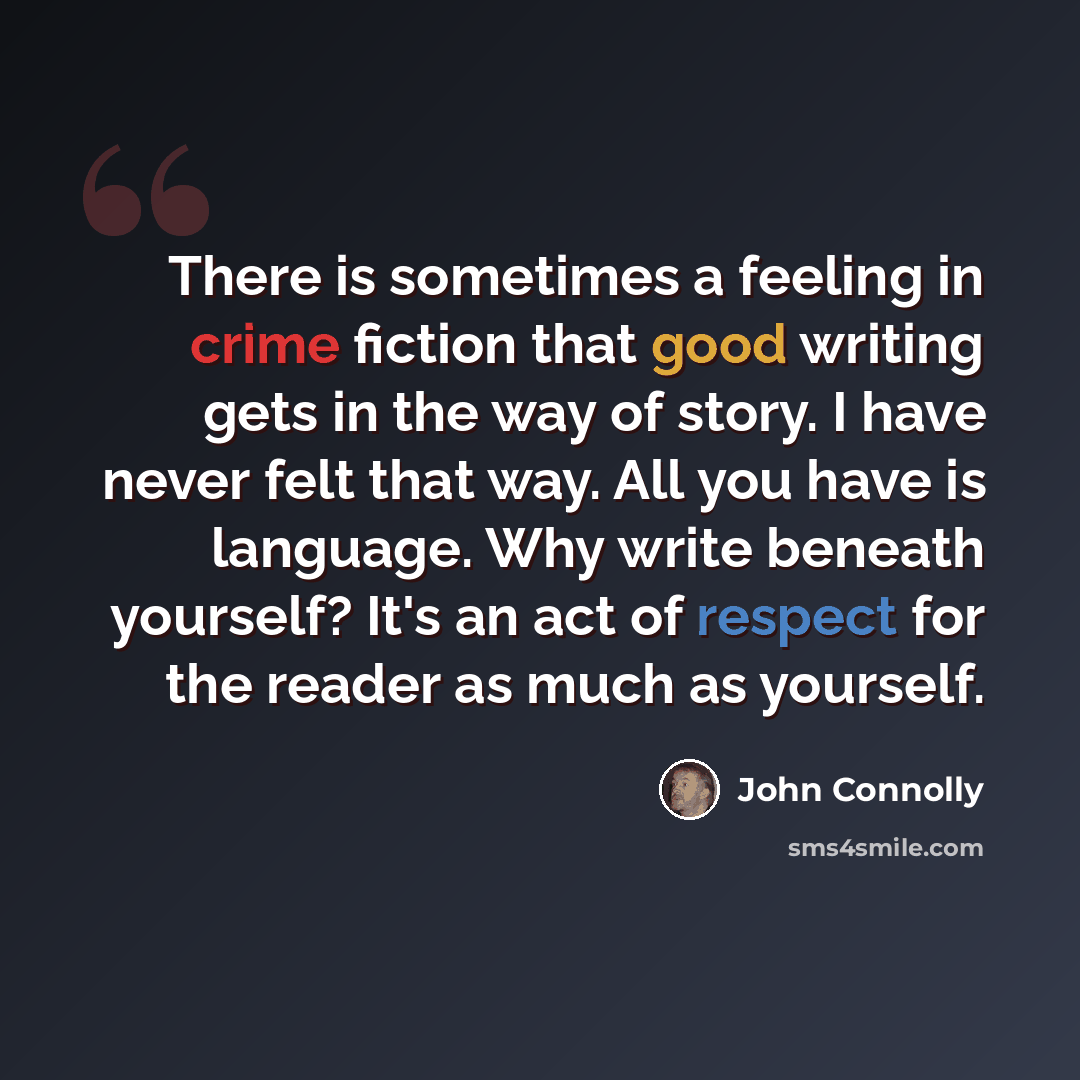 “There is sometimes a feeling in crime fiction that good writing gets in the way of story. I have never felt that way. All you have is language. Why write beneath yourself? It's an act of respect for the reader as much as yourself.” quote by John Connolly