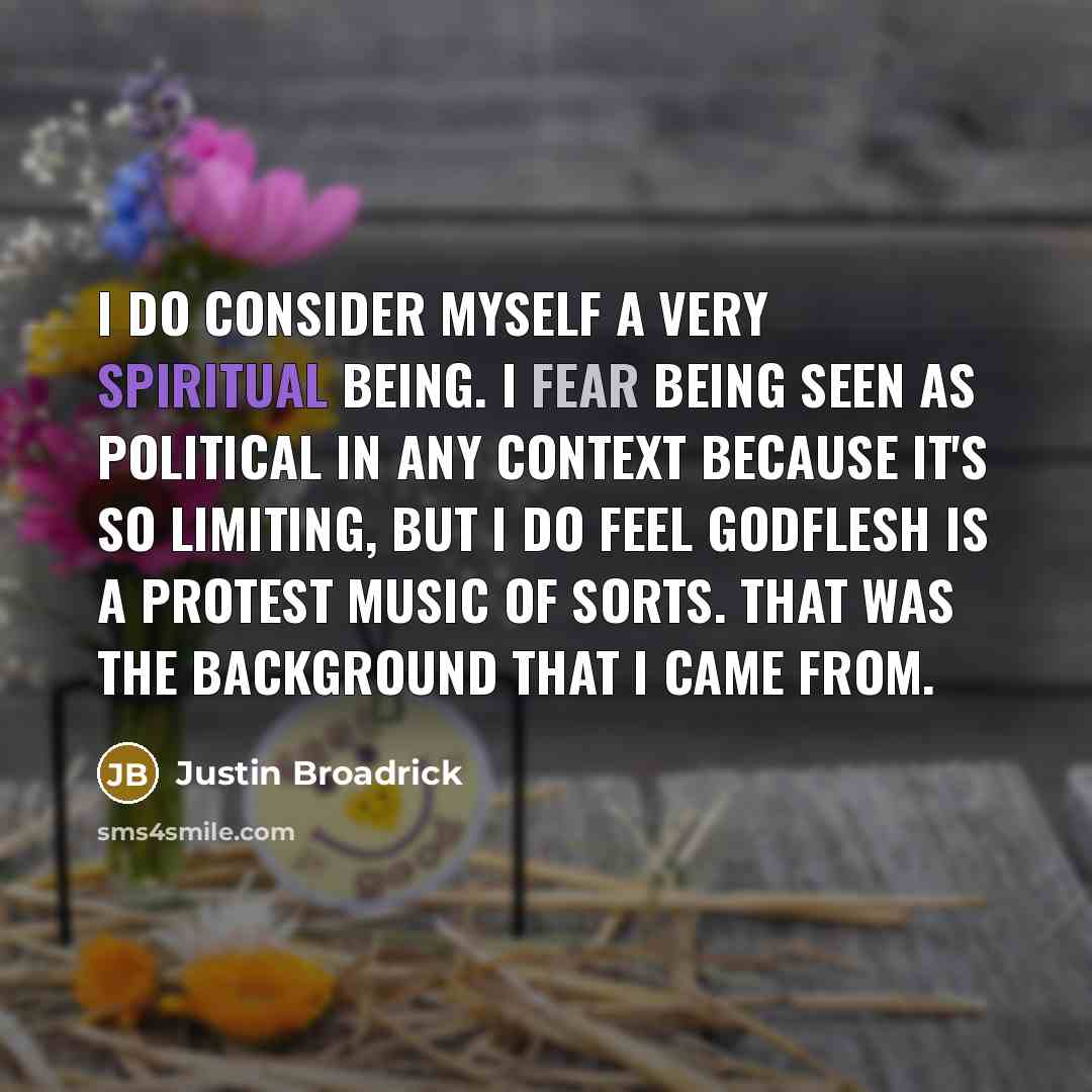 “I do consider myself a very spiritual being. I fear being seen as political in any context because it's so limiting, but I do feel Godflesh is a protest music of sorts. That was the background that I came from.” quote by Justin Broadrick