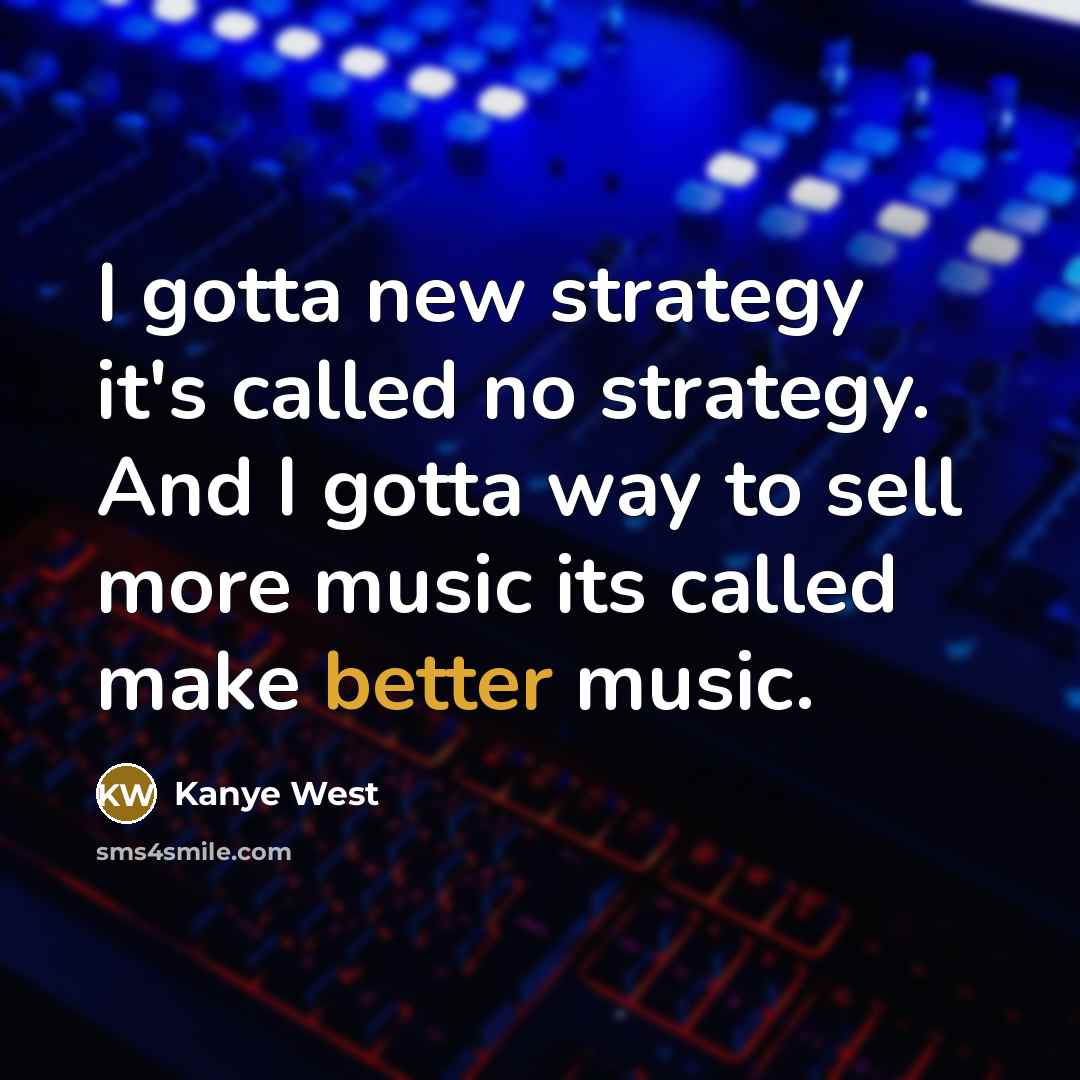 “I gotta new strategy it's called no strategy. And I gotta way to sell more music its called make better music.” quote by Kanye West