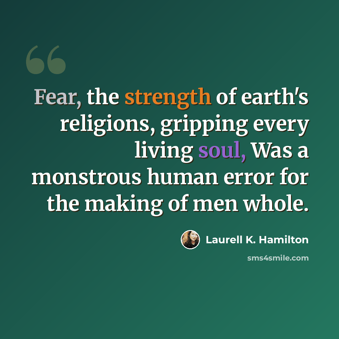 “Fear, the strength of earth's religions, gripping every living soul, Was a monstrous human error for the making of men whole.” quote by Laurell K. Hamilton