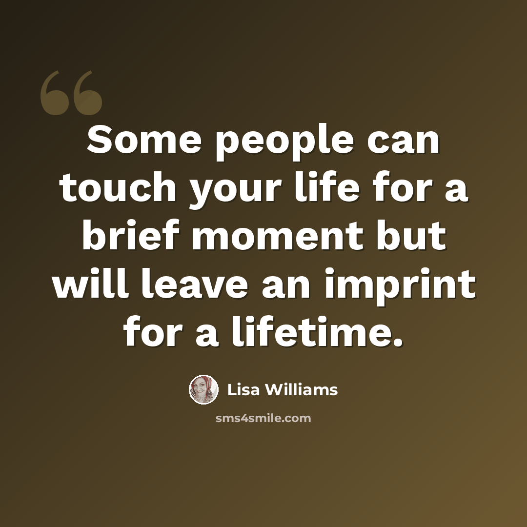 “Some people can touch your life for a brief moment but will leave an imprint for a lifetime.” quote by Lisa Williams