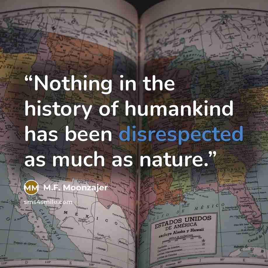 “Nothing in the history of humankind has been disrespected as much as nature.” quote by M.F. Moonzajer