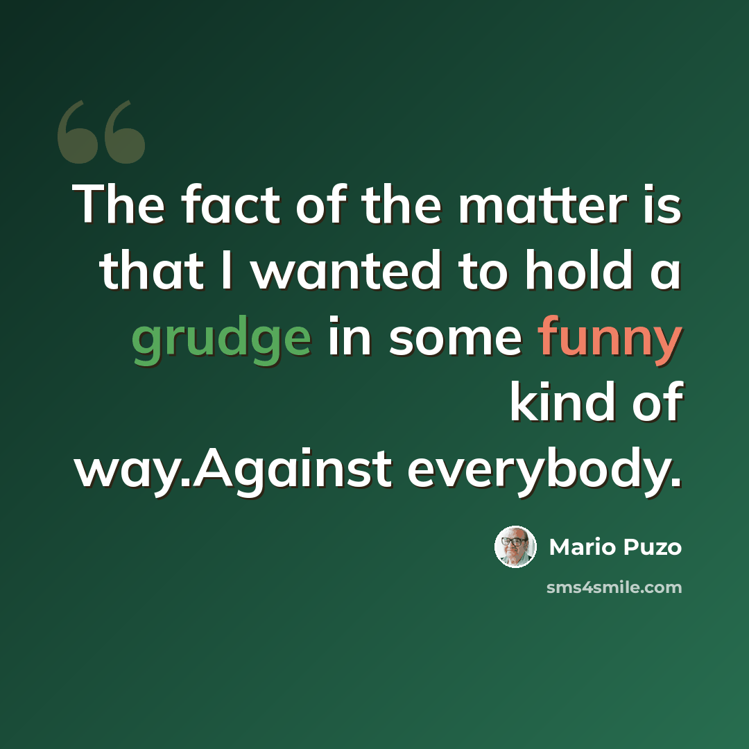 “The fact of the matter is that I wanted to hold a grudge in some funny kind of way.Against everybody.” quote by Mario Puzo