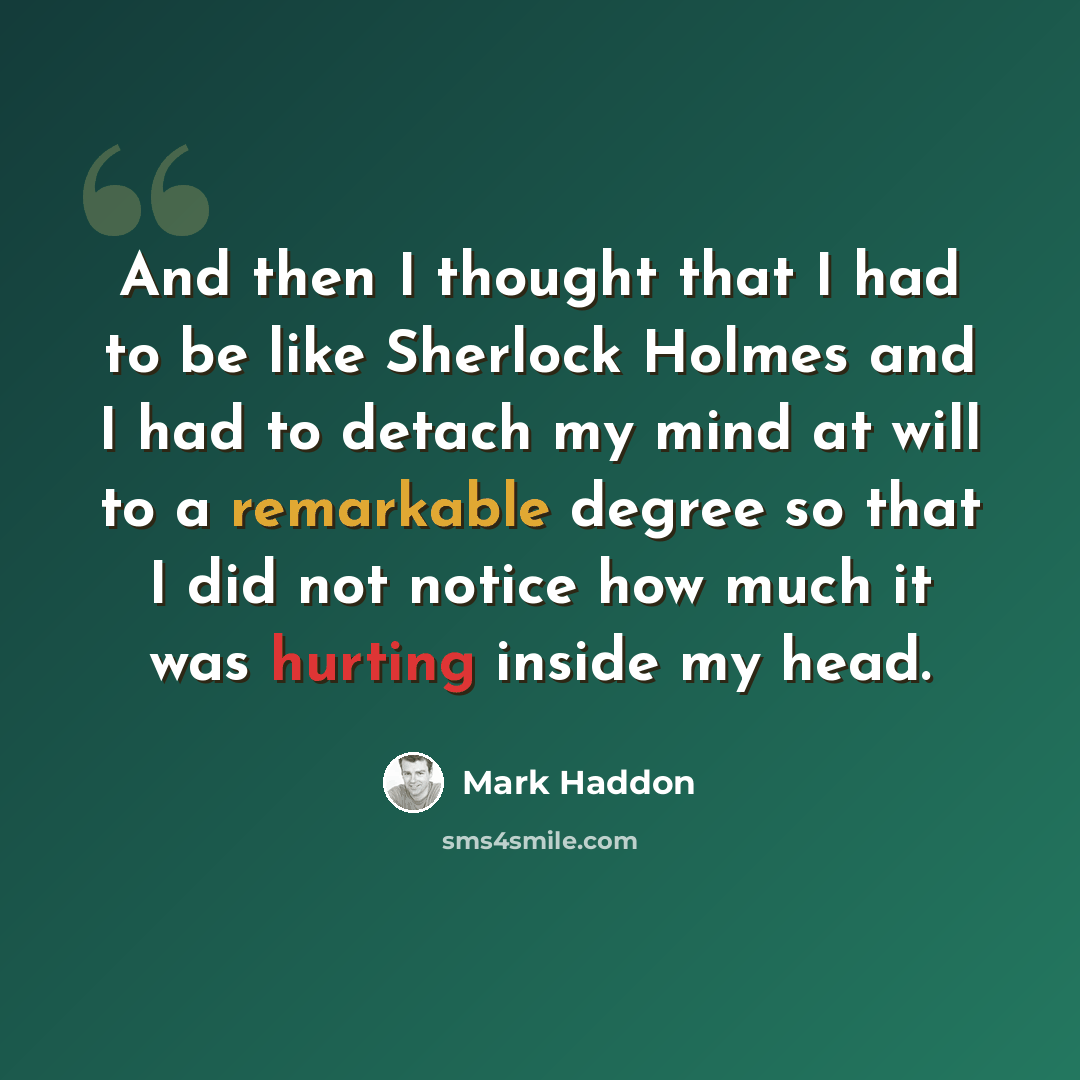 “And then I thought that I had to be like Sherlock Holmes and I had to detach my mind at will to a remarkable degree so that I did not notice how much it was hurting inside my head.” quote by Mark Haddon