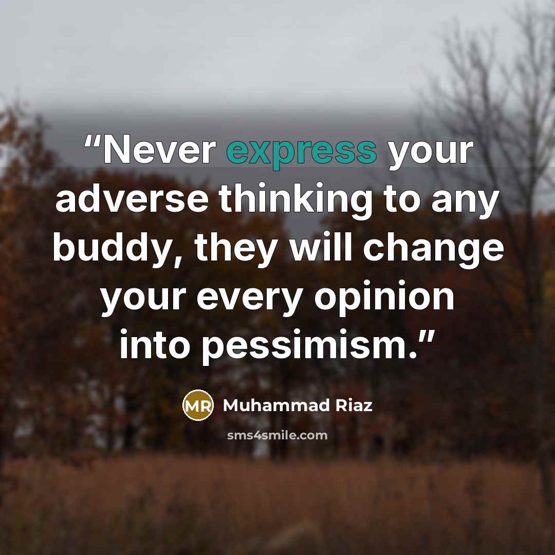 “Never express your adverse thinking to any buddy, they will change your every opinion into pessimism.” quote by Muhammad Riaz