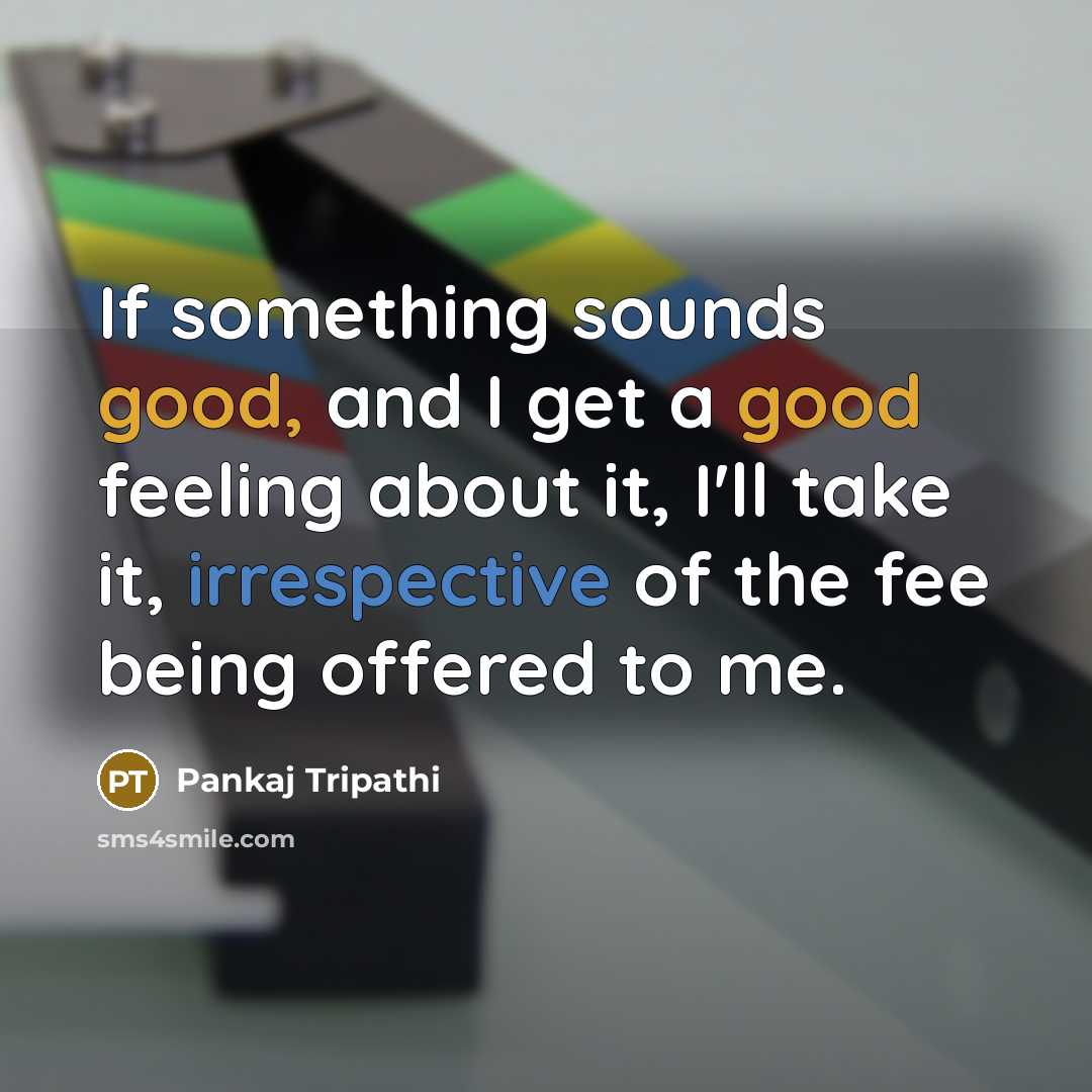 “If something sounds good, and I get a good feeling about it, I'll take it, irrespective of the fee being offered to me.” quote by Pankaj Tripathi