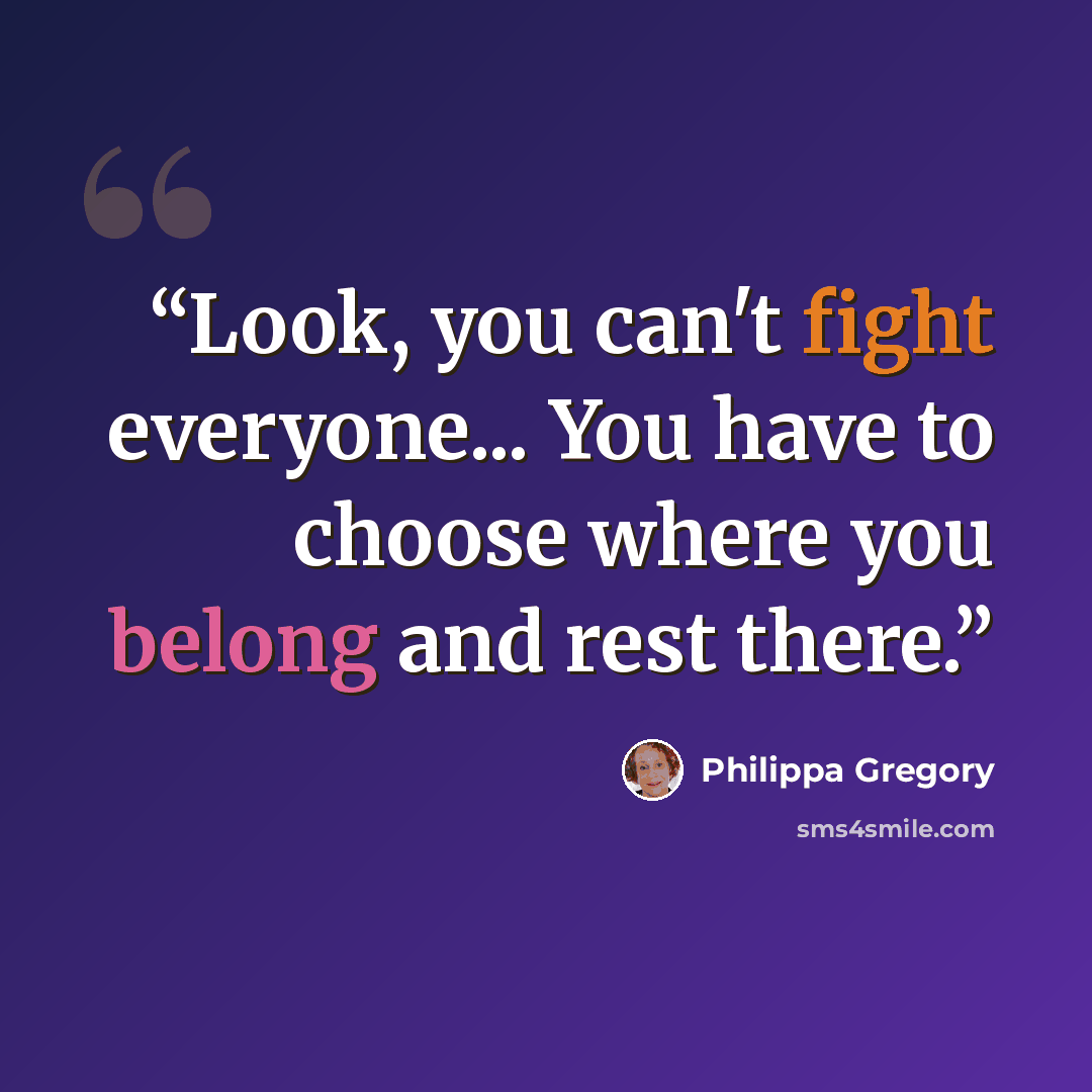 “Look, you can't fight everyone... You have to choose where you belong and rest there.” quote by Philippa Gregory