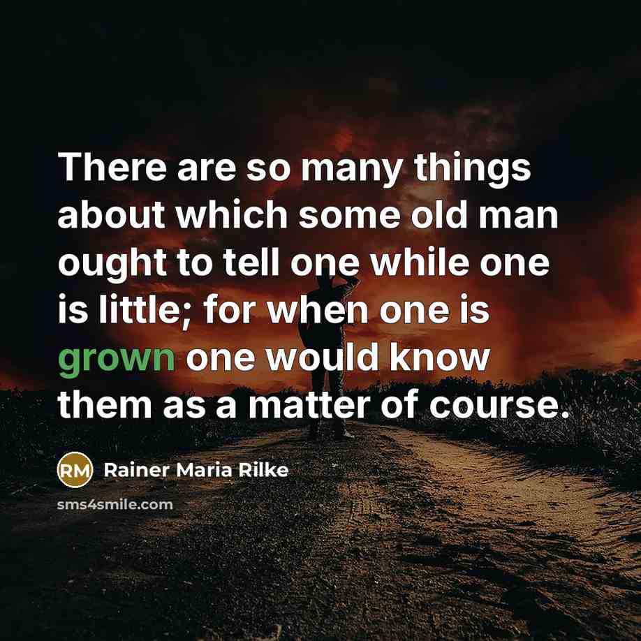 “There are so many things about which some old man ought to tell one while one is little; for when one is grown one would know them as a matter of course.” quote by Rainer Maria Rilke