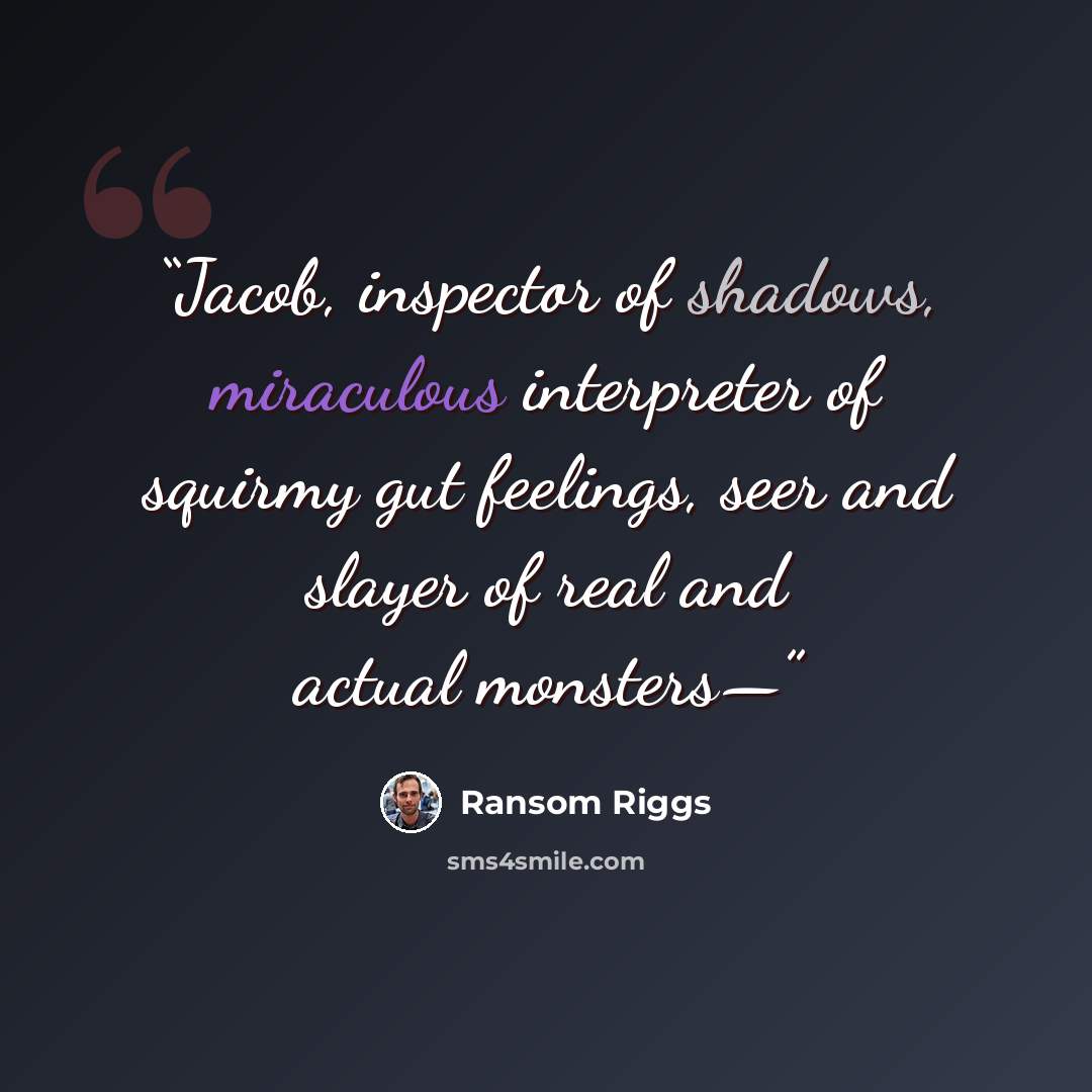 “Jacob, inspector of shadows, miraculous interpreter of squirmy gut feelings, seer and slayer of real and actual monsters—” quote by Ransom Riggs