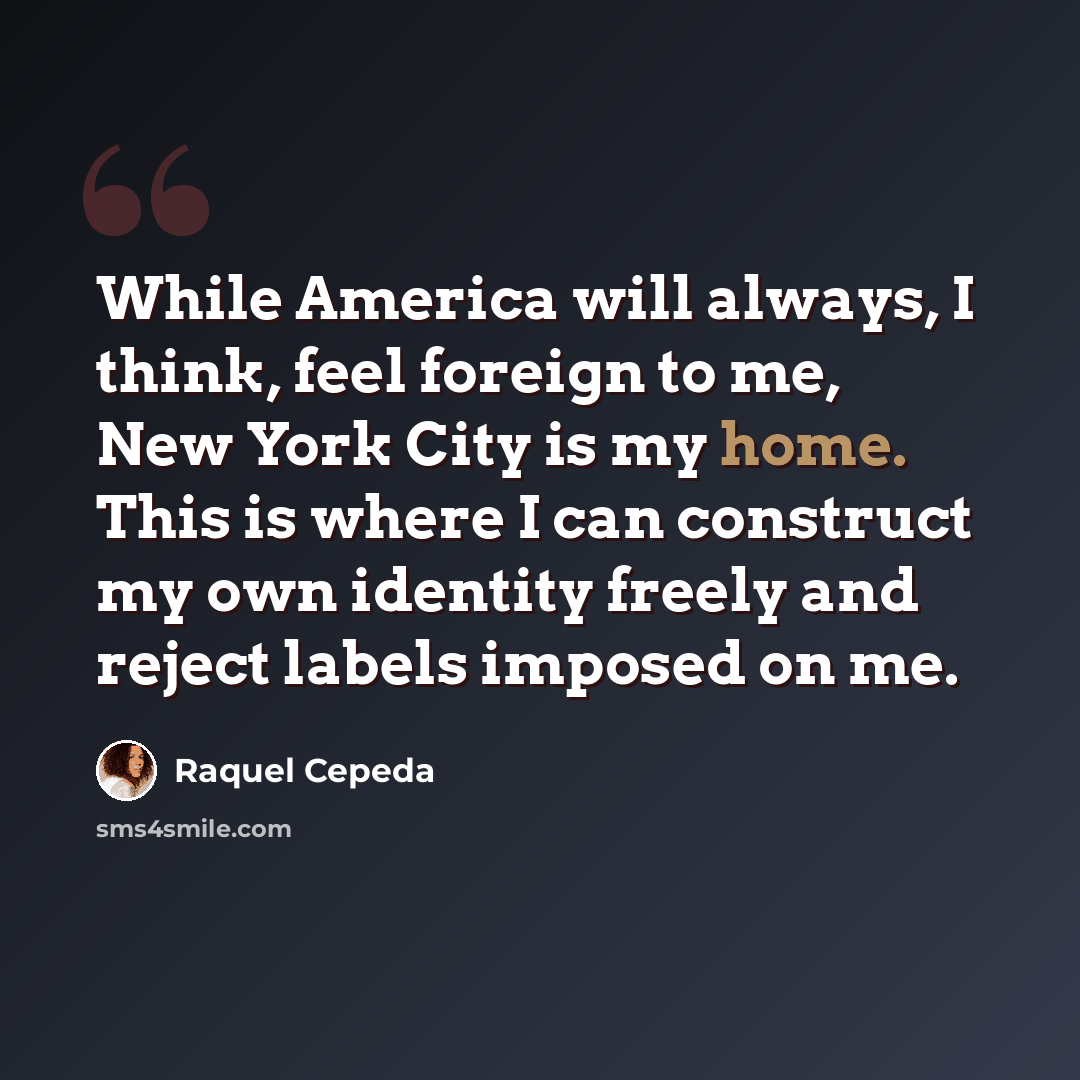 “While America will always, I think, feel foreign to me, New York City is my home. This is where I can construct my own identity freely and reject labels imposed on me.” quote by Raquel Cepeda