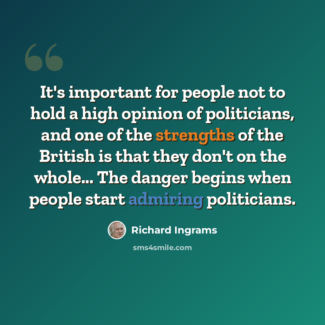 “It's important for people not to hold a high opinion of politicians, and one of the strengths of the British is that they don't on the whole... The danger begins when people start admiring politicians.” quote by Richard Ingrams