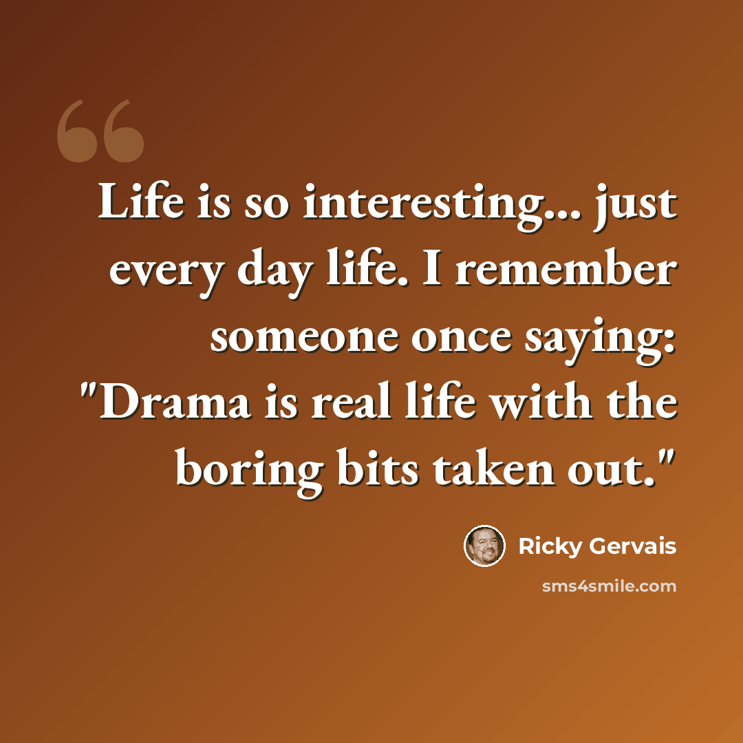 “Life is so interesting... just every day life. I remember someone once saying: "Drama is real life with the boring bits taken out."” quote by Ricky Gervais