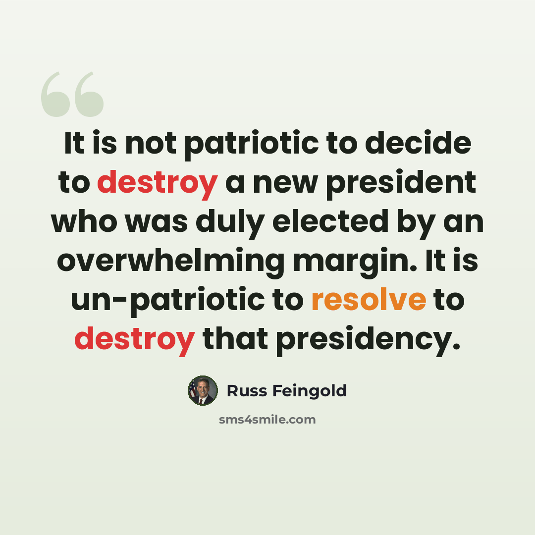 “It is not patriotic to decide to destroy a new president who was duly elected by an overwhelming margin. It is un-patriotic to resolve to destroy that presidency.” quote by Russ Feingold